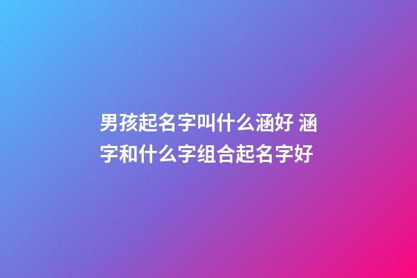 男孩起名字叫什么涵好 涵字和什么字组合起名字好